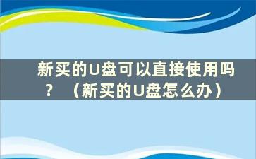 新买的U盘可以直接使用吗？ （新买的U盘怎么办）